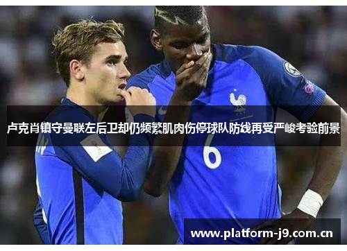 卢克肖镇守曼联左后卫却仍频繁肌肉伤停球队防线再受严峻考验前景